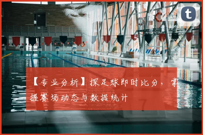 【专业分析】探足球即时比分，掌握赛场动态与数据统计