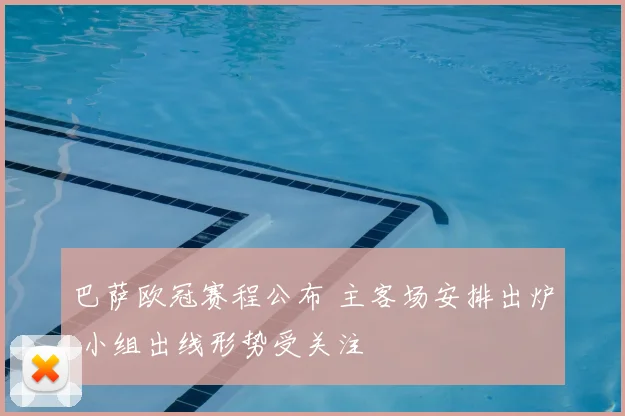 巴萨欧冠赛程公布 主客场安排出炉 小组出线形势受关注