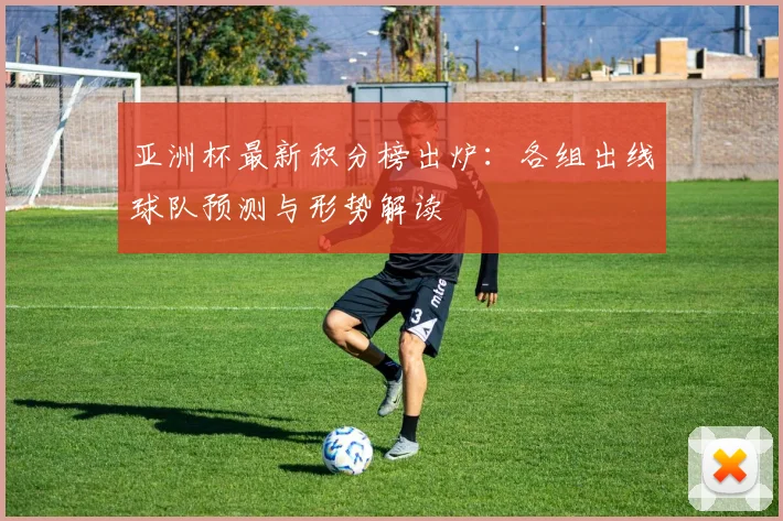 亚洲杯最新积分榜出炉：各组出线球队预测与形势解读