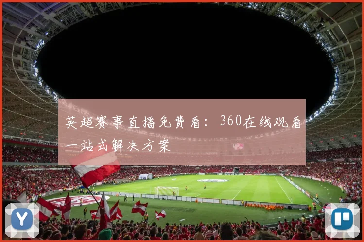 英超赛事直播免费看：360在线观看一站式解决方案
