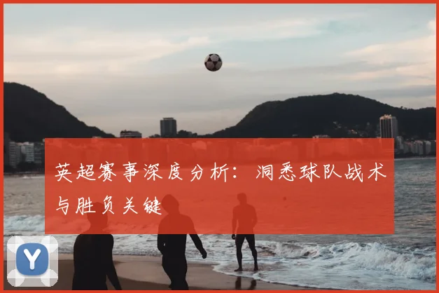 英超赛事深度分析：洞悉球队战术与胜负关键
