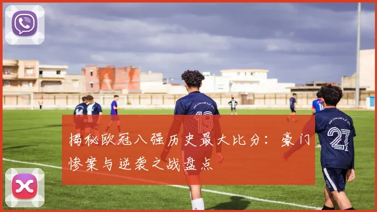 揭秘欧冠八强历史最大比分：豪门惨案与逆袭之战盘点