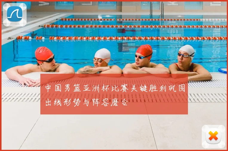 中国男篮亚洲杯比赛关键胜利巩固出线形势与阵容磨合