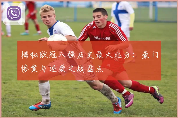 揭秘欧冠八强历史最大比分：豪门惨案与逆袭之战盘点