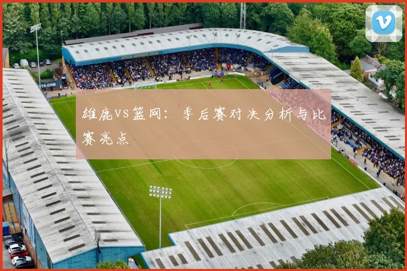 雄鹿vs篮网：季后赛对决分析与比赛亮点