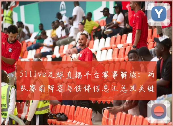 51live足球直播平台赛事解读：两队赛前阵容与伤停信息汇总及关键看点