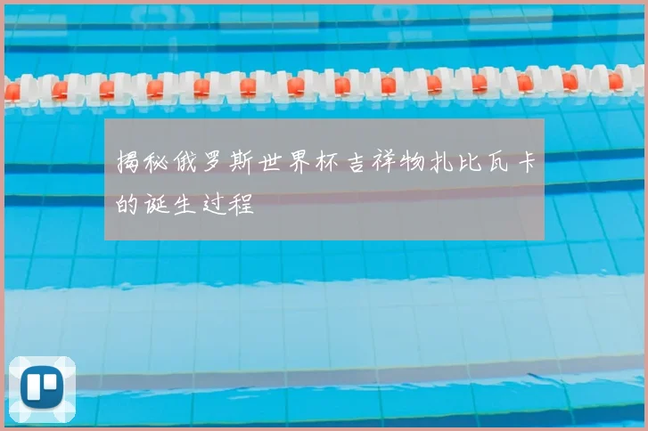 揭秘俄罗斯世界杯吉祥物扎比瓦卡的诞生过程