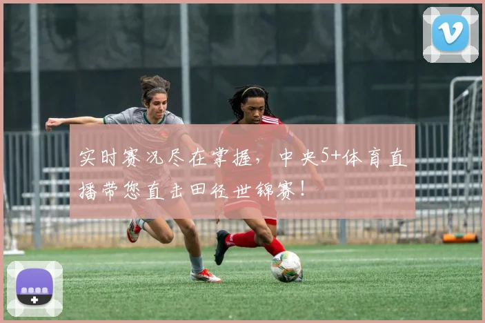 实时赛况尽在掌握，中央5+体育直播带您直击田径世锦赛！