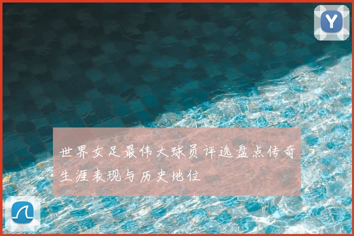 世界女足最伟大球员评选盘点传奇生涯表现与历史地位